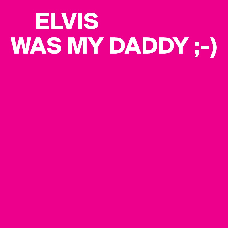      ELVIS
WAS MY DADDY ;-)





