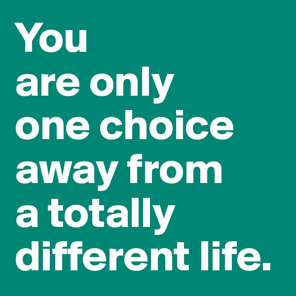 You 
are only 
one choice away from 
a totally different life.