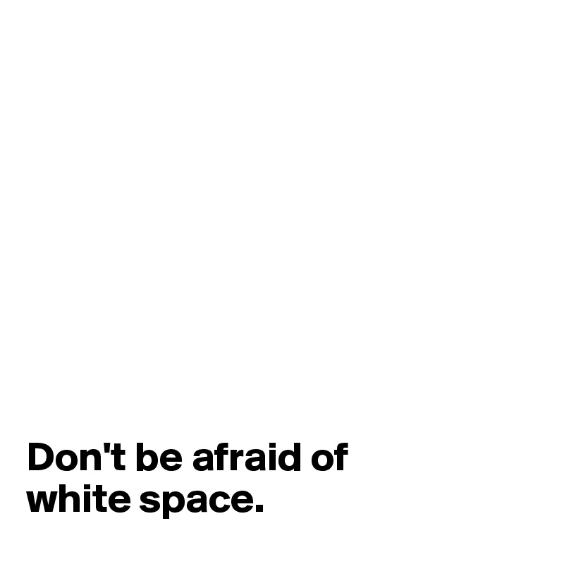 









Don't be afraid of 
white space.