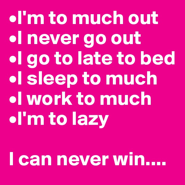 •I'm to much out
•I never go out
•I go to late to bed
•I sleep to much
•I work to much
•I'm to lazy

I can never win....