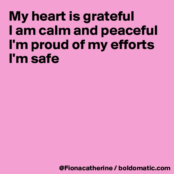 My heart is grateful
I am calm and peaceful
I'm proud of my efforts
I'm safe






