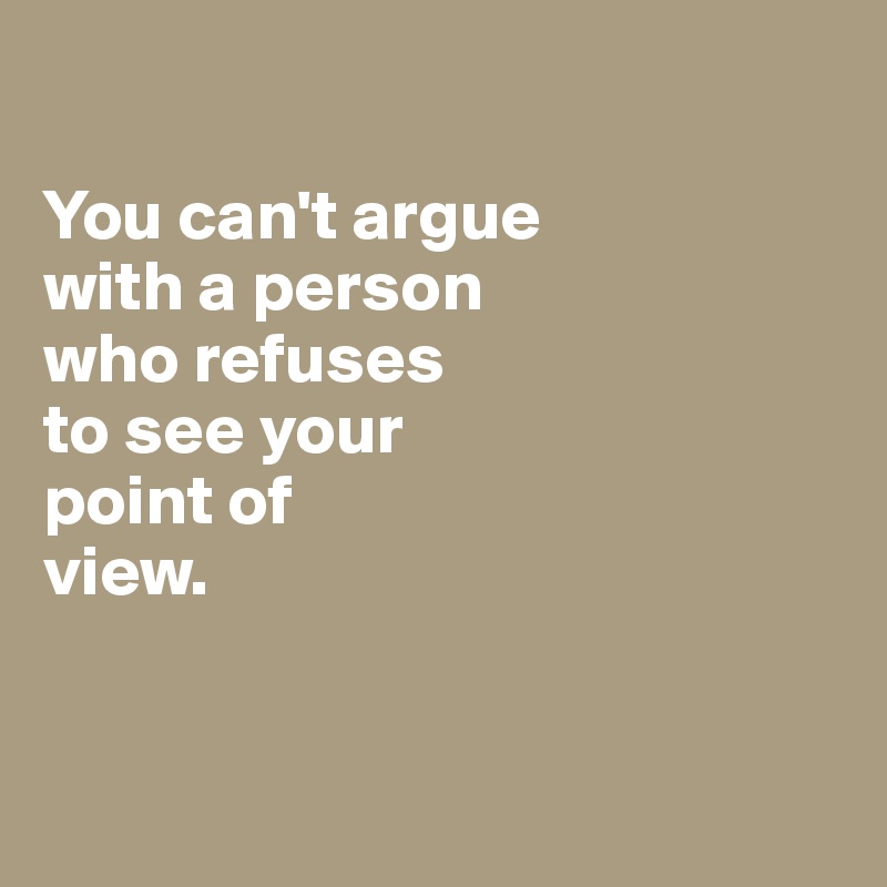 

You can't argue 
with a person 
who refuses 
to see your
point of 
view. 


