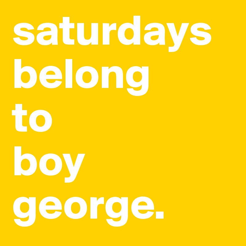 saturdays 
belong 
to
boy george.