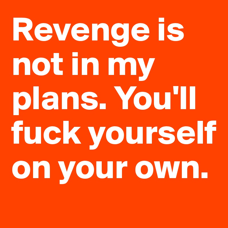 Revenge is not in my plans. You'll fuck yourself on your own.
