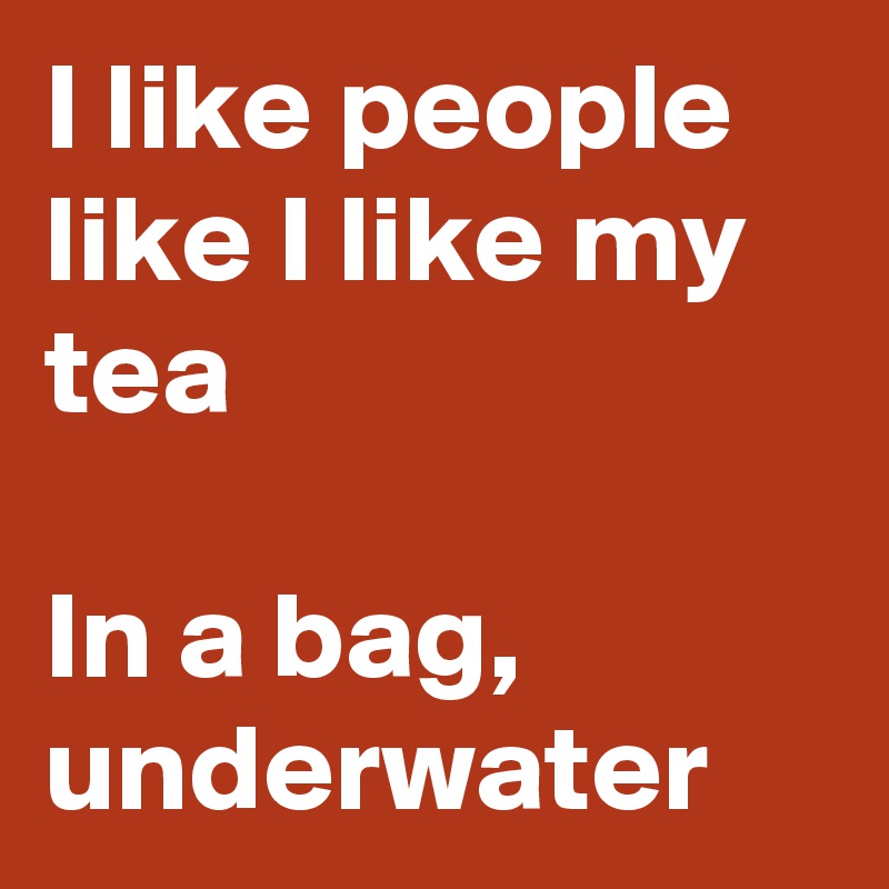 I like people like I like my tea

In a bag, underwater 