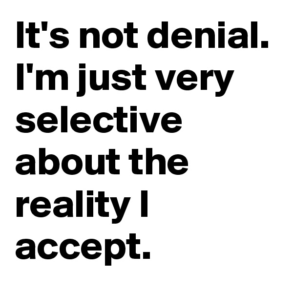 It's not denial. I'm just very selective about the reality I accept.