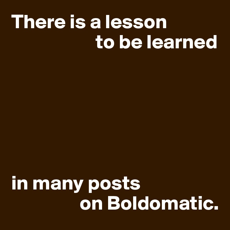 There is a lesson 
                     to be learned






in many posts 
                 on Boldomatic.