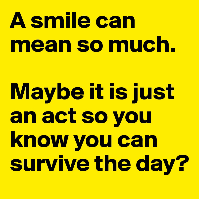 A smile can mean so much. 

Maybe it is just an act so you know you can survive the day?