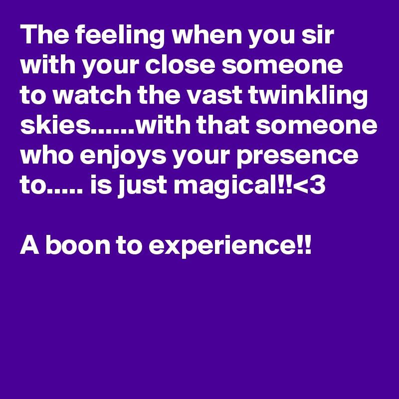 The feeling when you sir with your close someone to watch the vast twinkling skies......with that someone who enjoys your presence to..... is just magical!!<3

A boon to experience!! 


