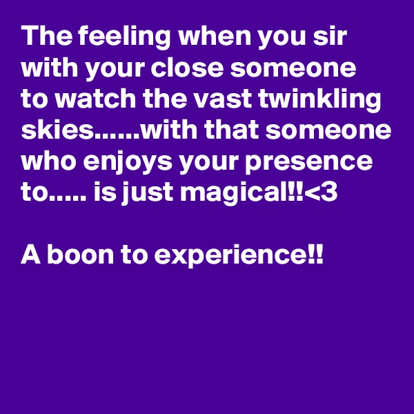 The feeling when you sir with your close someone to watch the vast twinkling skies......with that someone who enjoys your presence to..... is just magical!!<3

A boon to experience!! 


