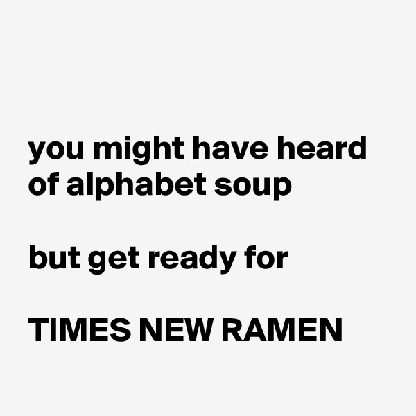 


 you might have heard 
 of alphabet soup

 but get ready for

 TIMES NEW RAMEN