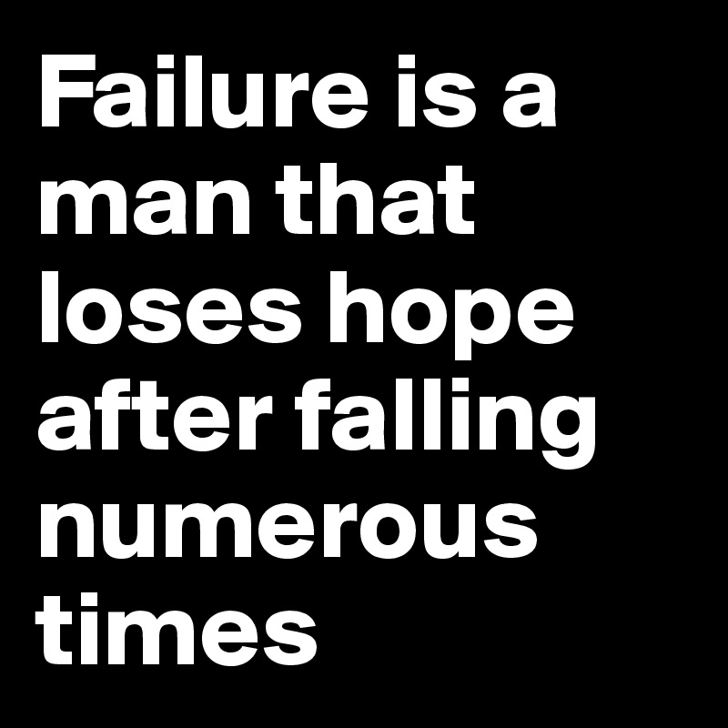 Failure is a man that loses hope after falling numerous times