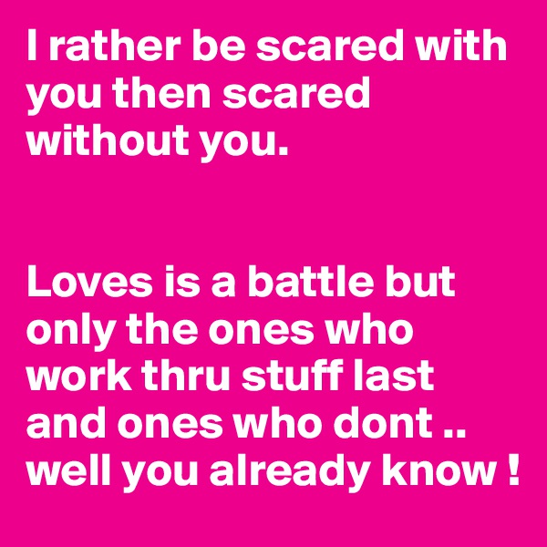 I rather be scared with you then scared without you. 


Loves is a battle but only the ones who work thru stuff last and ones who dont .. well you already know ! 