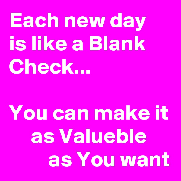 Each new day is like a Blank Check... 

You can make it      as Valueble               as You want