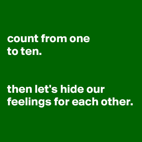 

count from one
to ten.


then let's hide our feelings for each other. 

