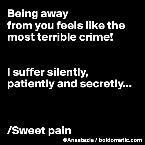 Being away 
from you feels like the most terrible crime!


I suffer silently, patiently and secretly...



/Sweet pain