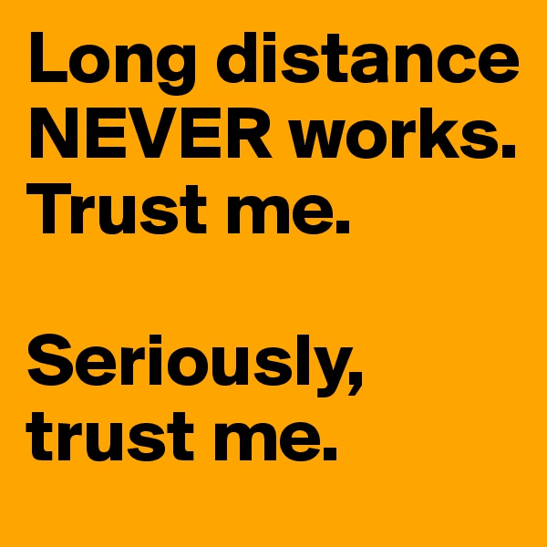 Long distance NEVER works. Trust me. 

Seriously, trust me. 