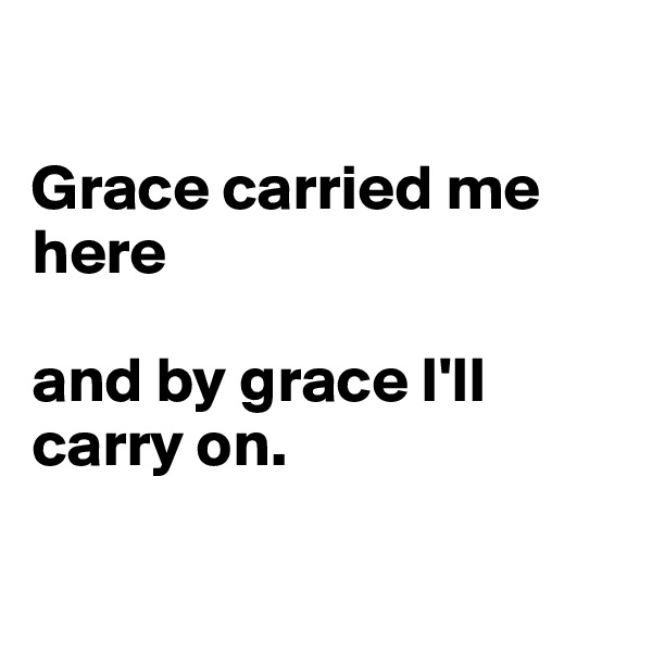 

Grace carried me here 

and by grace I'll carry on.

