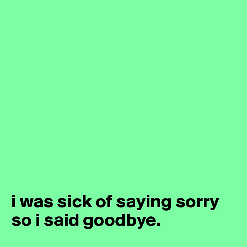 









i was sick of saying sorry
so i said goodbye.