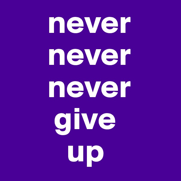       never 
      never 
      never 
       give  
         up   