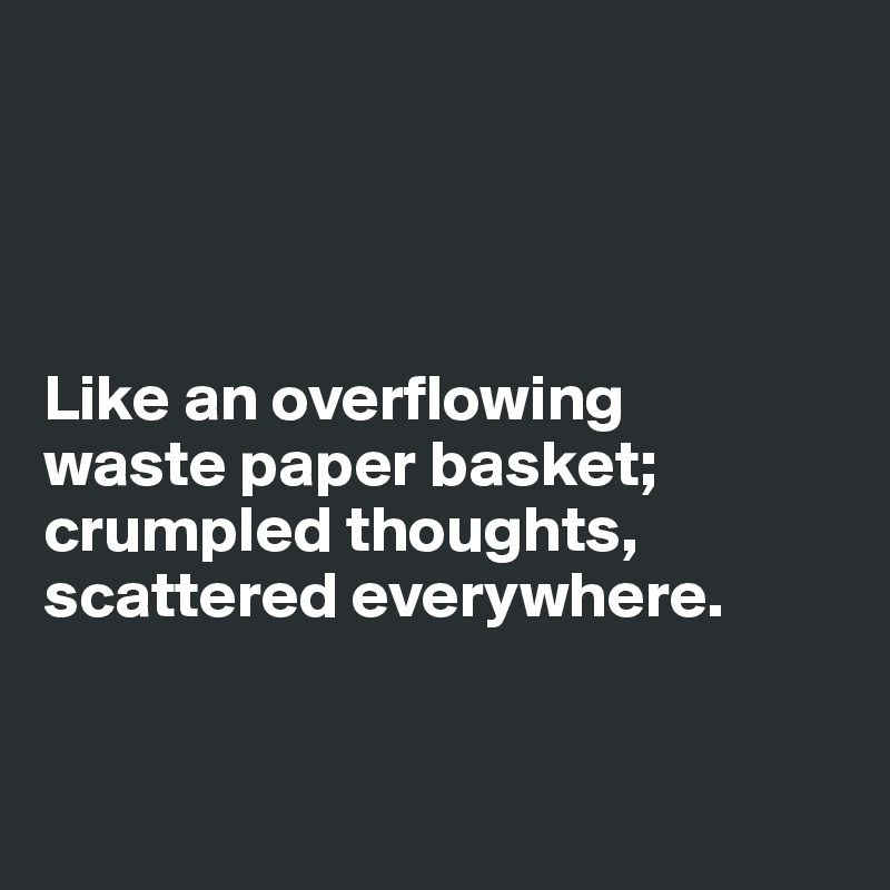 




Like an overflowing 
waste paper basket; crumpled thoughts, scattered everywhere. 


