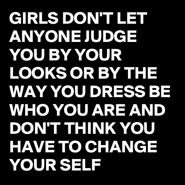 GIRLS DON'T LET ANYONE JUDGE YOU BY YOUR LOOKS OR BY THE WAY YOU DRESS BE WHO YOU ARE AND DON'T THINK YOU HAVE TO CHANGE YOUR SELF