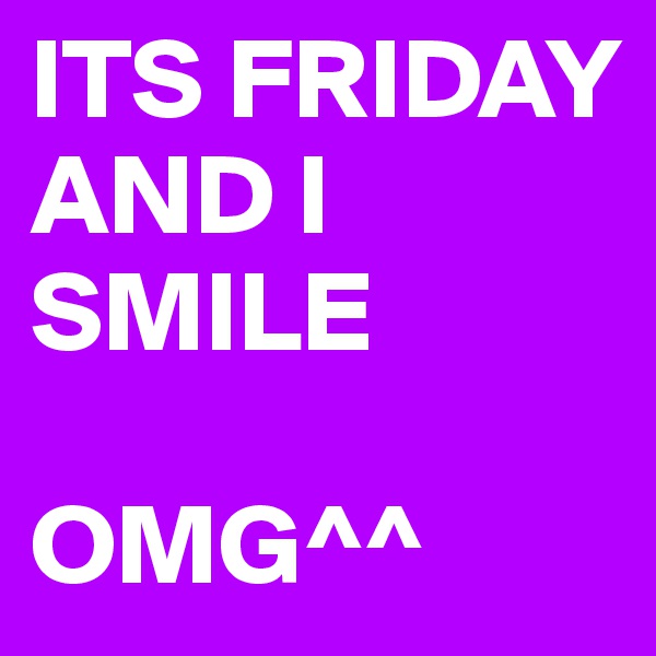 ITS FRIDAY AND I SMILE 

OMG^^