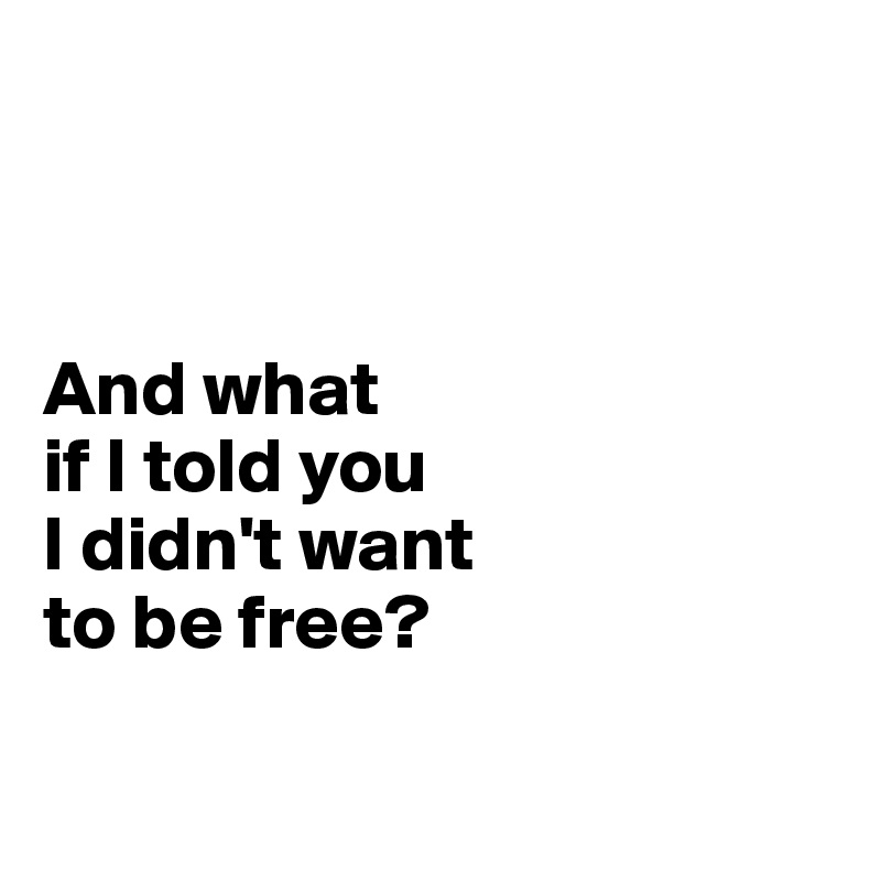 



And what 
if I told you 
I didn't want 
to be free?

