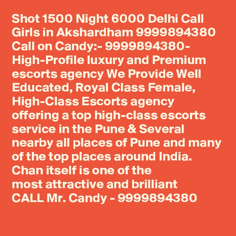 Shot 1500 Night 6000 Delhi Call Girls in Akshardham 9999894380 
Call on Candy:- 9999894380- High-Profile luxury and Premium escorts agency We Provide Well Educated, Royal Class Female, High-Class Escorts agency offering a top high-class escorts service in the Pune & Several nearby all places of Pune and many of the top places around India. Chan itself is one of the
most attractive and brilliant
CALL Mr. Candy - 9999894380 
