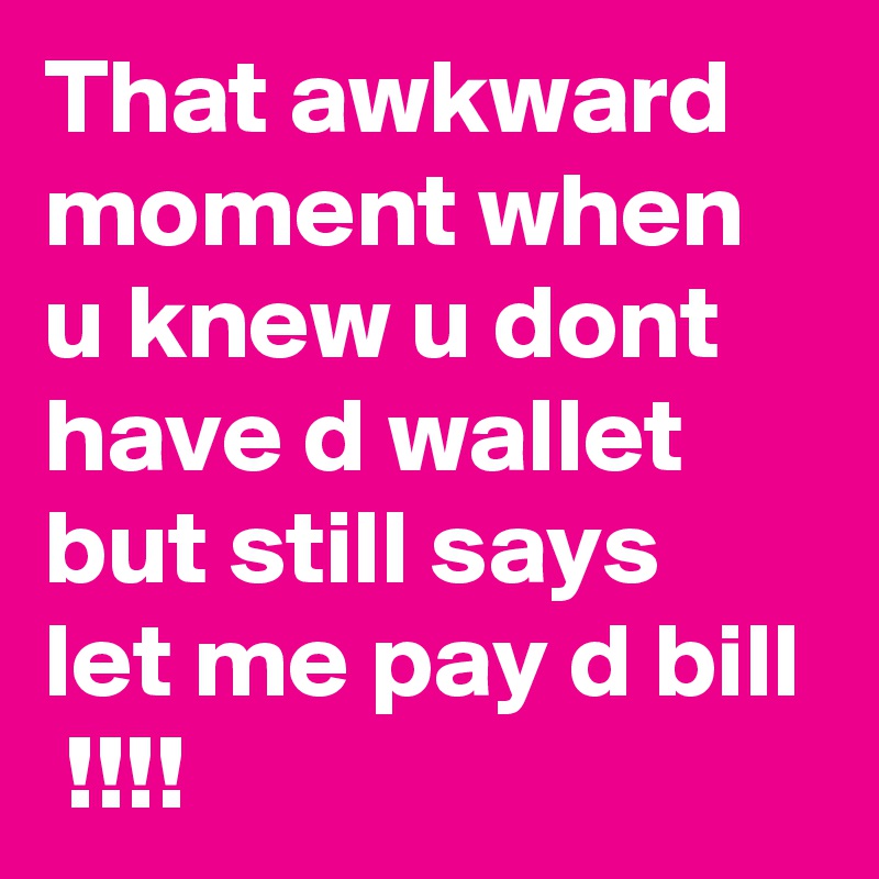 That awkward moment when u knew u dont have d wallet but still says let me pay d bill  !!!!