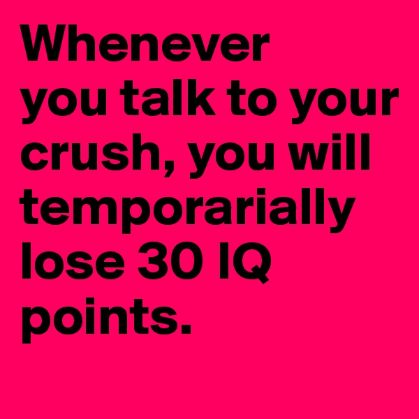 Whenever
you talk to your crush, you will temporarially lose 30 IQ points.
