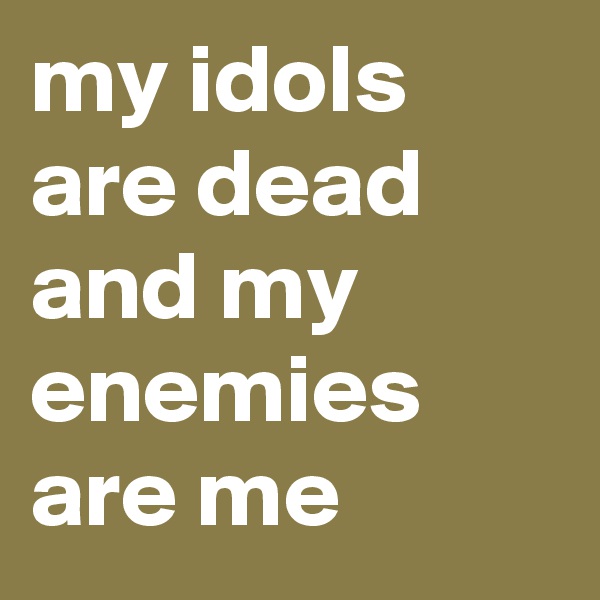 my idols are dead and my enemies are me