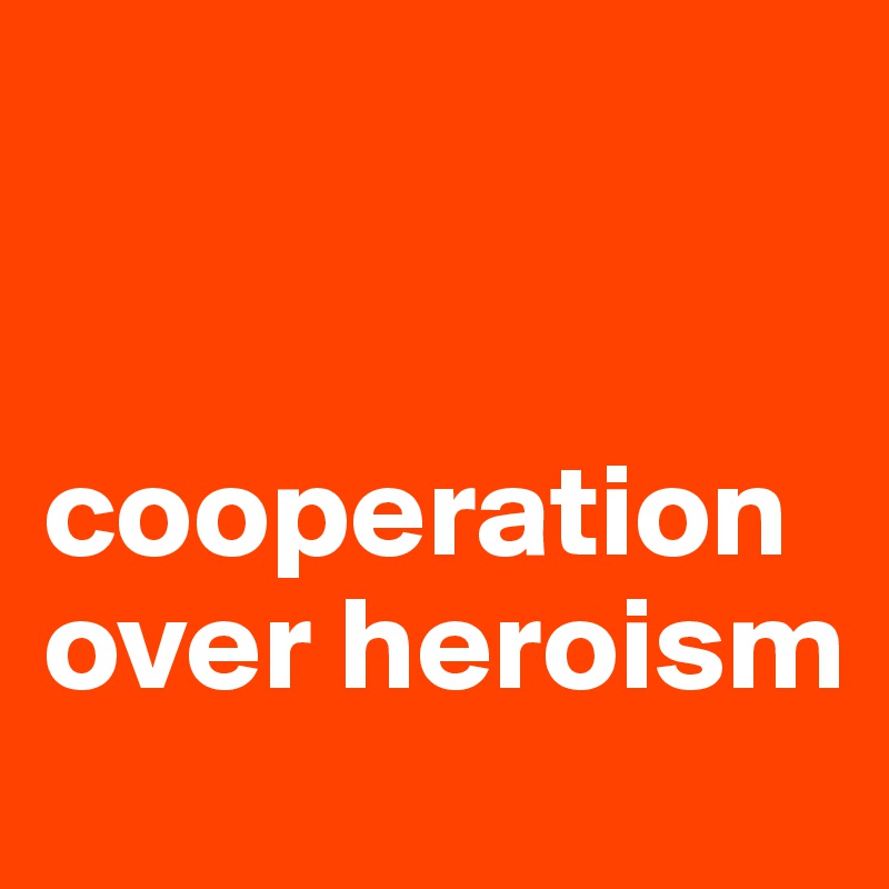 


cooperation over heroism