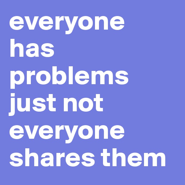 everyone has problems just not everyone shares them