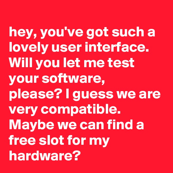 
hey, you've got such a lovely user interface. Will you let me test your software, please? I guess we are very compatible. Maybe we can find a free slot for my hardware?