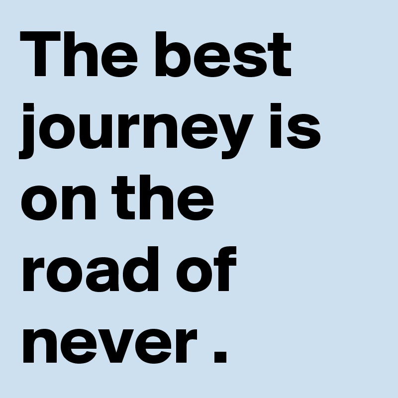 The best journey is on the road of never .