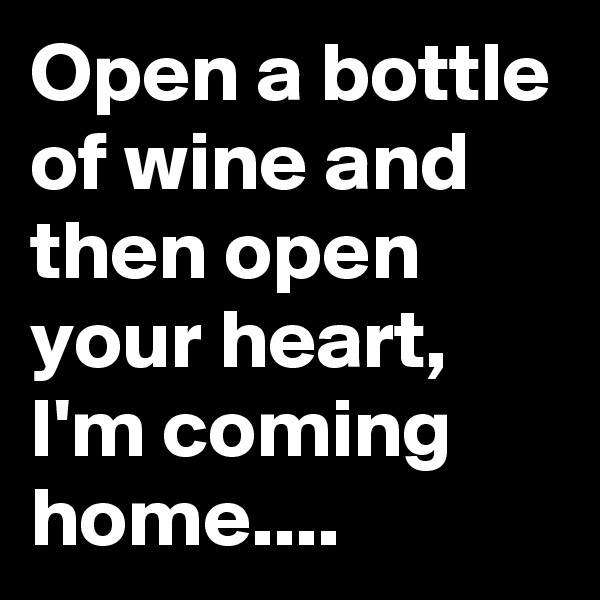 Open a bottle of wine and then open your heart, I'm coming home....