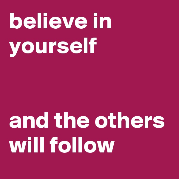 believe in yourself 


and the others will follow 