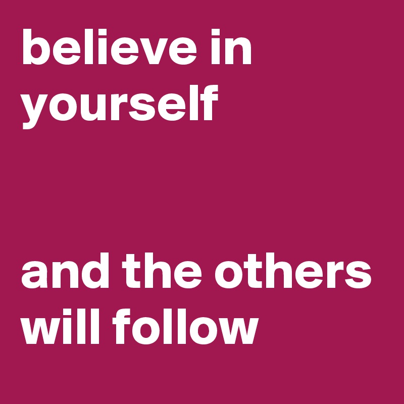 believe in yourself 


and the others will follow 