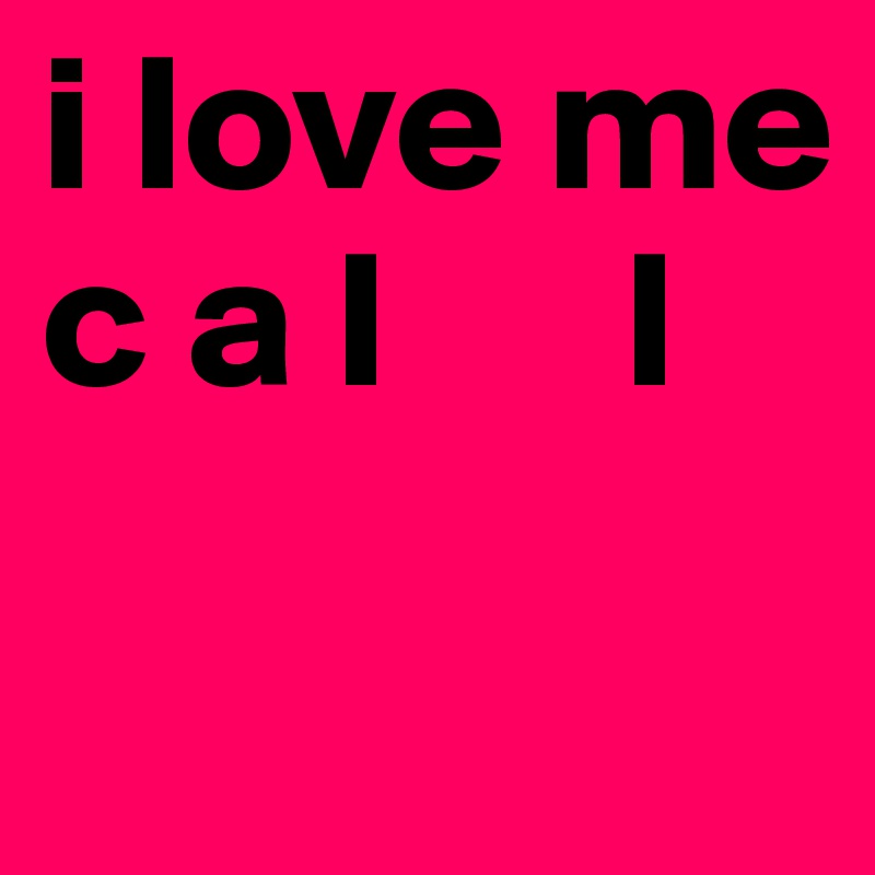 i love me
c a l      l
