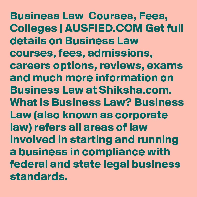 Business Law  Courses, Fees, Colleges | AUSFIED.COM Get full details on Business Law courses, fees, admissions, careers options, reviews, exams and much more information on Business Law at Shiksha.com. What is Business Law? Business Law (also known as corporate law) refers all areas of law involved in starting and running a business in compliance with federal and state legal business standards. 