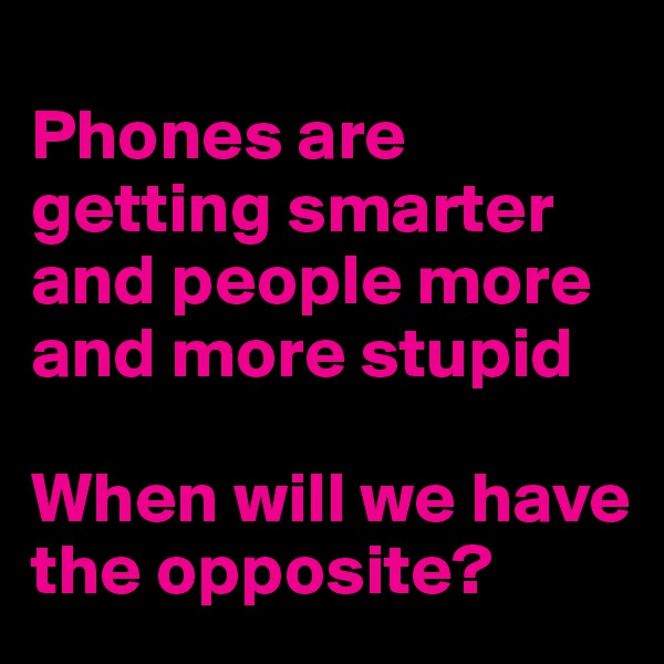 
Phones are getting smarter and people more and more stupid 

When will we have the opposite?