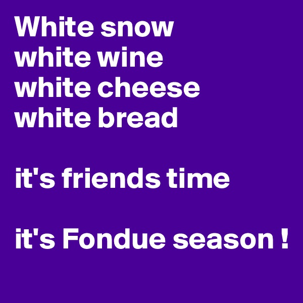 White snow
white wine
white cheese
white bread

it's friends time

it's Fondue season !