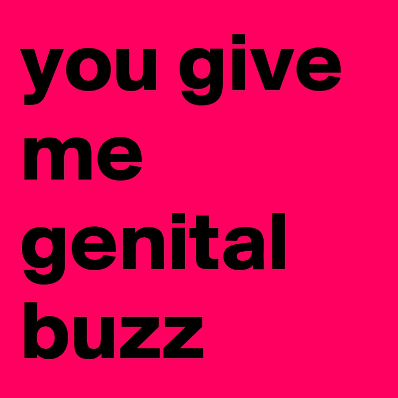 you give me genital buzz