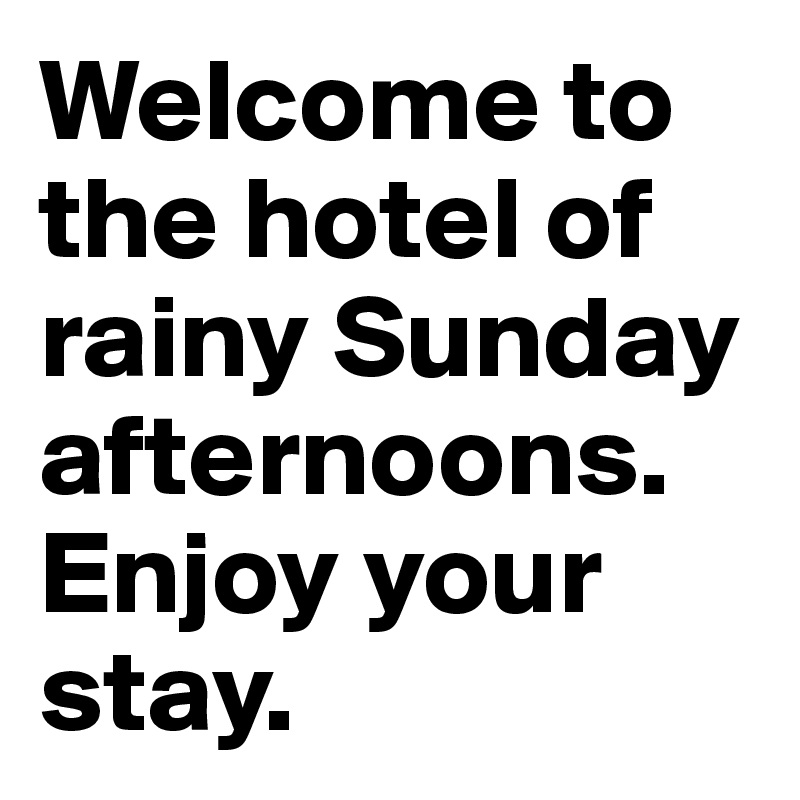 Welcome to the hotel of rainy Sunday afternoons. Enjoy your stay. 