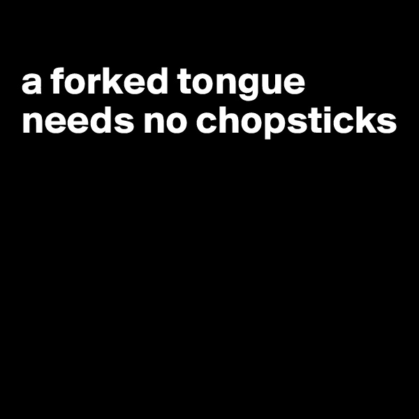 
a forked tongue needs no chopsticks





