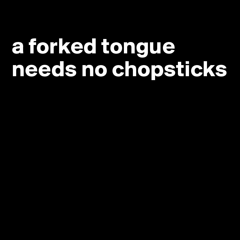 
a forked tongue needs no chopsticks





