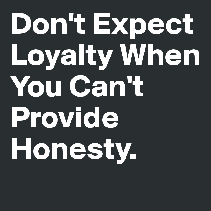 Don't Expect Loyalty When You Can't Provide Honesty.