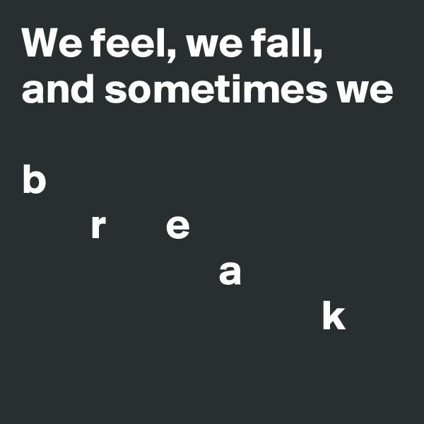 We feel, we fall, and sometimes we 

b
        r       e
                       a
                                   k
                 