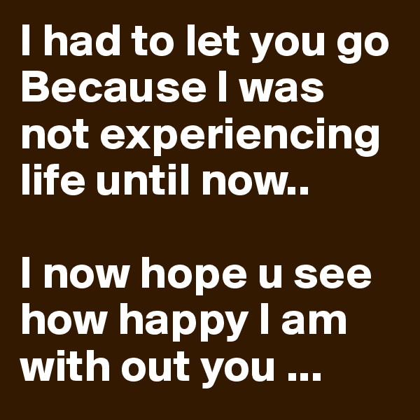 I had to let you go Because I was not experiencing life until now.. 

I now hope u see how happy I am with out you ...